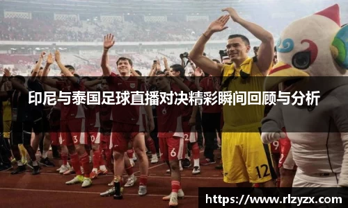印尼与泰国足球直播对决精彩瞬间回顾与分析