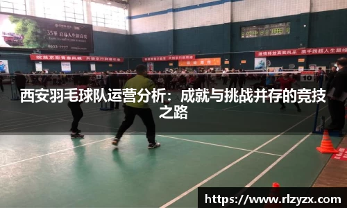 西安羽毛球队运营分析：成就与挑战并存的竞技之路