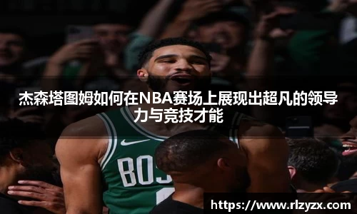 杰森塔图姆如何在NBA赛场上展现出超凡的领导力与竞技才能