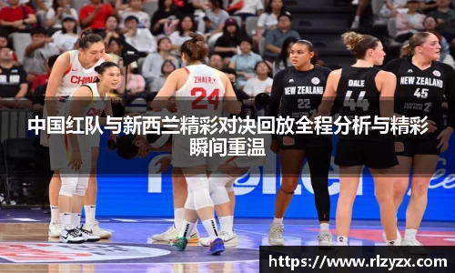 中国红队与新西兰精彩对决回放全程分析与精彩瞬间重温